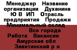 Менеджер › Название организации ­ Духанина Ю.В, ИП › Отрасль предприятия ­ Продажи › Минимальный оклад ­ 17 000 - Все города Работа » Вакансии   . Амурская обл.,Завитинский р-н